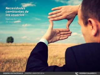 Necesidades 
cambiantes de 
los usuarios 
Nuevas formas 
de segmentar 
DISEÑO ESTRATÉGICO _DISEÑO UMAYOR 2014 RODRIGO GAJARDO V. 
 