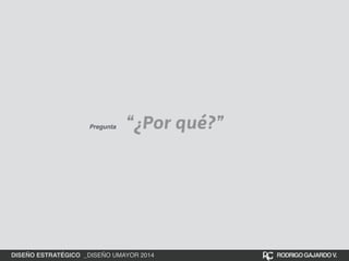 “¿Por qué?” Pregunta 
DISEÑO ESTRATÉGICO _DISEÑO UMAYOR 2014 RODRIGO GAJARDO V. 
 