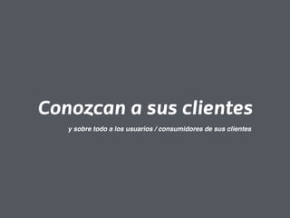 Conozcan a sus clientes 
y sobre todo a los usuarios / consumidores de sus clientes 
 