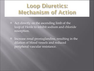 Act directly on the ascending limb of the  loop of Henle to inhibit sodium and chloride resorption. Increase renal prostaglandins, resulting in the dilation of blood vessels and reduced peripheral vascular resistance. 