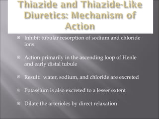 Inhibit tubular resorption of sodium and chloride ions Action primarily in the ascending loop of Henle and early distal tubule Result:  water, sodium, and chloride are excreted Potassium is also excreted to a lesser extent Dilate the arterioles by direct relaxation 