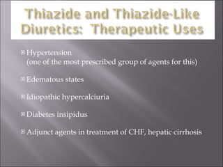 Hypertension  (one of the most prescribed group of agents for this) Edematous states Idiopathic hypercalciuria Diabetes insipidus Adjunct agents in treatment of CHF, hepatic cirrhosis 