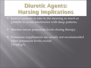 Instruct patients to take in the morning as much as possible to avoid interference with sleep patterns. Monitor serum potassium levels during therapy. Potassium supplements are usually not recommended when potassium levels exceed  3.0 mEq/L. 