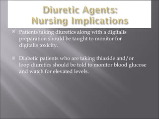 Patients taking diuretics along with a digitalis preparation should be taught to monitor for  digitalis toxicity. Diabetic patients who are taking thiazide and/or  loop diuretics should be told to monitor blood glucose and watch for elevated levels. 