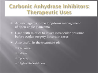Adjunct agents in the long-term management  of open-angle glaucoma Used with miotics to lower intraocular pressure before ocular surgery in certain cases Also useful in the treatment of: Glaucoma Edema Epilepsy High-altitude sickness 