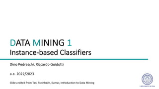 DATA MINING 1
Instance-based Classifiers
Dino Pedreschi, Riccardo Guidotti
a.a. 2022/2023
Slides edited from Tan, Steinbach, Kumar, Introduction to Data Mining
 