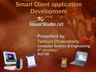 Smart Client application
Development
Using
Presented by:
Tamajit Chakraborty,
Computer Science & Engineering ,
6th semester,
Roll 09
 