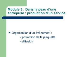 Module 3 : Dans la peau d’une entreprise : production d'un service Organisation d’un évènement : - promotion de la plaquette - diffusion 