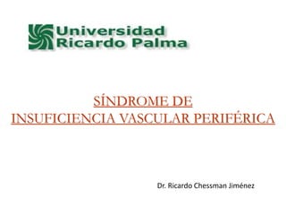 SÍNDROME DE
INSUFICIENCIA VASCULAR PERIFÉRICA
Dr. Ricardo Chessman Jiménez
 