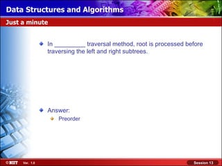 Data Structures and Algorithms
Just a minute


                In _________ traversal method, root is processed before
                traversing the left and right subtrees.




                Answer:
                   Preorder




     Ver. 1.0                                                      Session 13
 