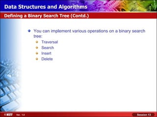 Data Structures and Algorithms
Defining a Binary Search Tree (Contd.)


                You can implement various operations on a binary search
                tree:
                   Traversal
                   Search
                   Insert
                   Delete




     Ver. 1.0                                                     Session 13
 