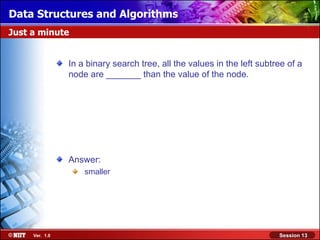 Data Structures and Algorithms
Just a minute


                In a binary search tree, all the values in the left subtree of a
                node are _______ than the value of the node.




                Answer:
                    smaller




     Ver. 1.0                                                            Session 13
 