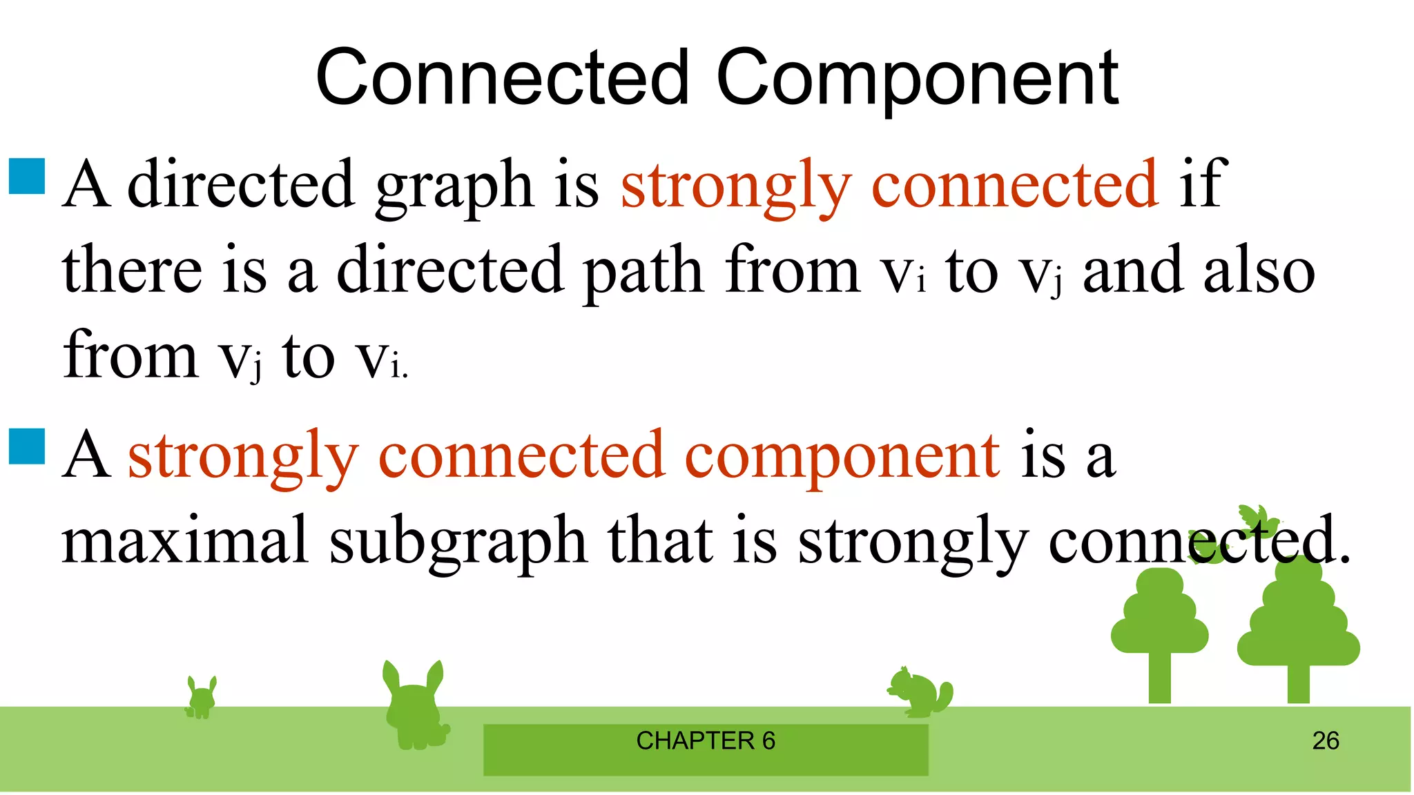 CHAPTER 6 26
 A directed graph is strongly connected if
there is a directed path from vi to vj and also
from vj to vi.
 A strongly connected component is a
maximal subgraph that is strongly connected.
Connected Component
 