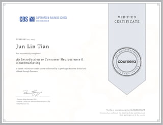 FEBRUARY 04, 2015
Jun Lin Tian
An Introduction to Consumer Neuroscience &
Neuromarketing
a 6 week online non-credit course authorized by Copenhagen Business School and
offered through Coursera
has successfully completed
Thomas Zoëga Ramsøy, PhD
Director, Center for Decision Neuroscience, CBS
CEO, Neurons Inc
Verify at coursera.org/verify/JAMU3BS9PN
Coursera has confirmed the identity of this individual and
their participation in the course.
 