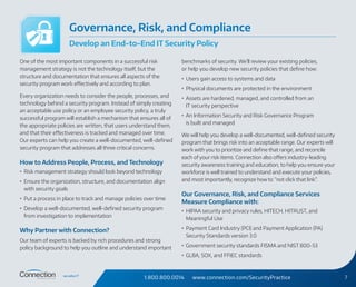 1.800.800.0014 www.connection.com/SecurityPractice 7
One of the most important components in a successful risk
management strategy is not the technology itself, but the
structure and documentation that ensures all aspects of the
security program work effectively and according to plan.
Every organization needs to consider the people, processes, and
technology behind a security program. Instead of simply creating
an acceptable use policy or an employee security policy, a truly
successful program will establish a mechanism that ensures all of
the appropriate policies are written, that users understand them,
and that their effectiveness is tracked and managed over time.
Our experts can help you create a well-documented, well-defined
security program that addresses all three critical concerns.
How to Address People, Process, and Technology
•	 Risk management strategy should look beyond technology
•	 Ensure the organization, structure, and documentation align
with security goals
•	 Put a process in place to track and manage policies over time
•	 Develop a well-documented, well-defined security program
from investigation to implementation
Why Partner with Connection?
Our team of experts is backed by rich procedures and strong
policy background to help you outline and understand important
benchmarks of security. We’ll review your existing policies,
or help you develop new security policies that define how:
•	 Users gain access to systems and data
•	 Physical documents are protected in the environment
•	 Assets are hardened, managed, and controlled from an
IT security perspective
•	 An Information Security and Risk Governance Program
is built and managed
We will help you develop a well-documented, well-defined security
program that brings risk into an acceptable range. Our experts will
work with you to prioritize and define that range, and reconcile
each of your risk items. Connection also offers industry-leading
security awareness training and education, to help you ensure your
workforce is well trained to understand and execute your policies,
and most importantly, recognize how to “not click that link”.
Our Governance, Risk, and Compliance Services
Measure Compliance with:
•	 HIPAA security and privacy rules, HITECH, HITRUST, and
Meaningful Use
•	 Payment Card Industry (PCI) and Payment Application (PA)
Security Standards version 3.0
•	 Government security standards FISMA and NIST 800-53
•	 GLBA, SOX, and FFIEC standards
Governance, Risk, and Compliance
Develop an End-to-End IT Security Policy
 