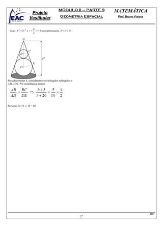 MÓDULO II – PARTE 9    MATEMÁTICA
                    Projeto
                   Vestibular                  Geometria Espacial    Prof. Bruno Vianna




Para determinar h, consideremos os triângulos retângulos e
ABCADE. Por semelhança, temos:




Portanto, h=10 e H = 40




                                                                                          2011
                                                             22
 