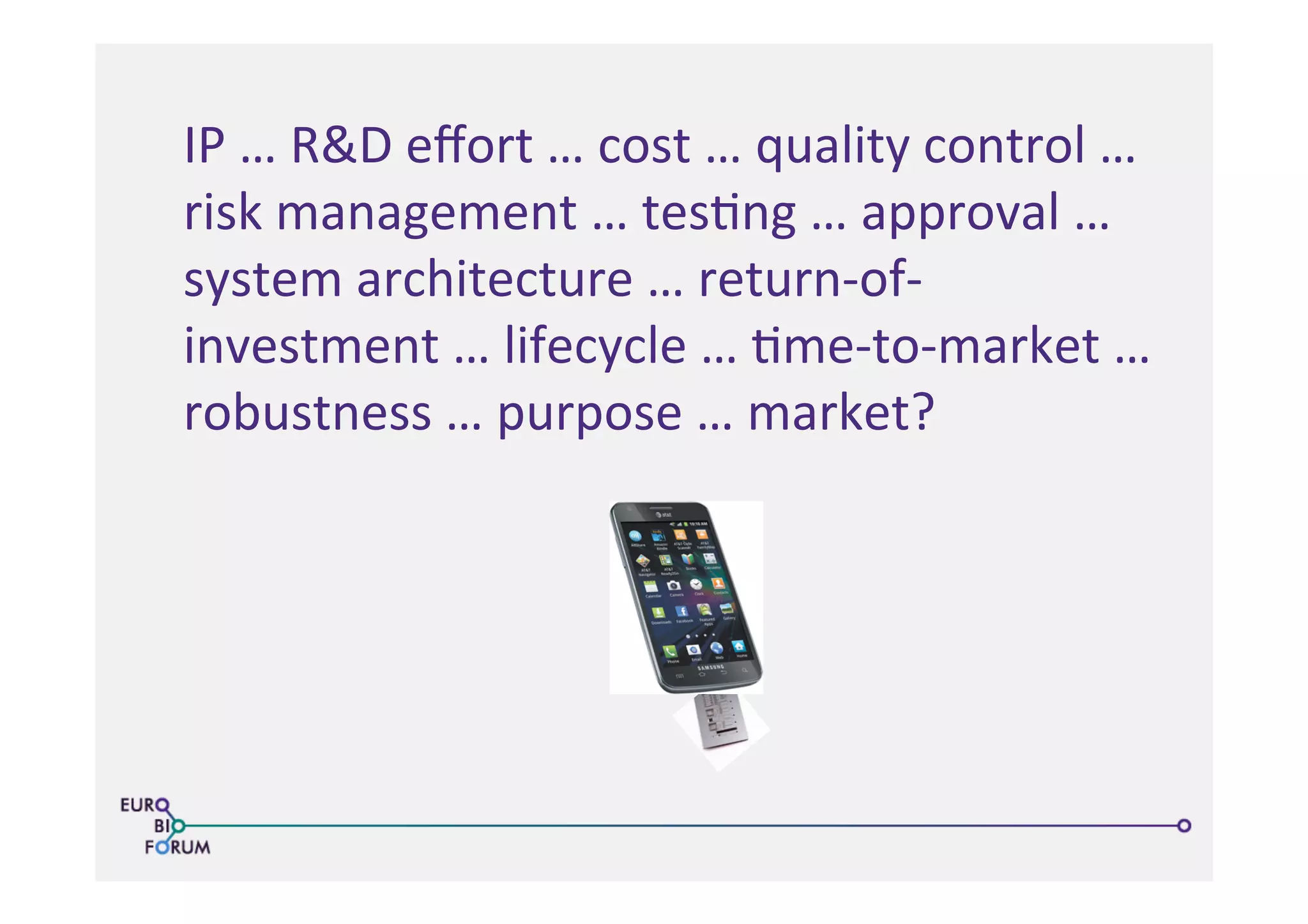 IP	
  …	
  R&D	
  eﬀort	
  …	
  cost	
  …	
  quality	
  control	
  …	
  
risk	
  management	
  …	
  tes>ng	
  …	
  approval	
  …	
  
system	
  architecture	
  …	
  return-­‐of-­‐
investment	
  …	
  lifecycle	
  …	
  >me-­‐to-­‐market	
  …	
  
robustness	
  …	
  purpose	
  …	
  market?	
  
 