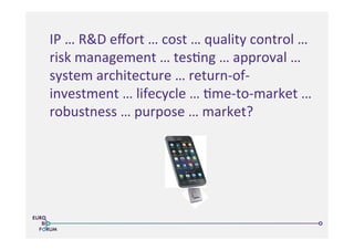 IP	
  …	
  R&D	
  eﬀort	
  …	
  cost	
  …	
  quality	
  control	
  …	
  
risk	
  management	
  …	
  tes>ng	
  …	
  approval	
  …	
  
system	
  architecture	
  …	
  return-­‐of-­‐
investment	
  …	
  lifecycle	
  …	
  >me-­‐to-­‐market	
  …	
  
robustness	
  …	
  purpose	
  …	
  market?	
  
 