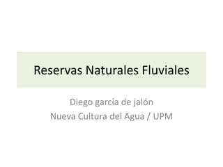 Reservas Naturales Fluviales
Diego garcía de jalón
Nueva Cultura del Agua / UPM
 