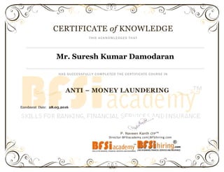 Enrolment Date: 28.03.2016
P. Naveen Kanth CFPCM
Director-BFSIacademy.com|BFSIhiring.com
CERTIFICATE of KNOWLEDGE
THIS ACKNOWLEDGES THAT
Mr. Suresh Kumar Damodaran
HAS SUCCESSFULLY COMPLETED THE CERTIFICATE COURSE IN
ANTI – MONEY LAUNDERING
 