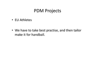 PDM Projects 
• EU Athletes
• We have to take best practise, and then tailor
make it for handball. 
 