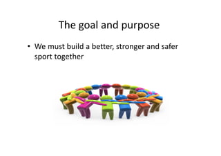 The goal and purpose 
• We must build a better, stronger and safer
sport together
 