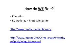 How do WE fix it?
• Education
• EU Athletes – Protect integrity
http://www.protect‐integrity.com/
http://www.interpol.int/Crime‐areas/Integrity‐
in‐Sport/Integrity‐in‐sport
 