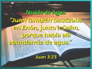 “ Juan también bautizaba en Enón, junto a Salim, porque había allí abundancia de agua. ”   Juan 3:23 Nacido de Agua “ ¡Mi Amor, Estoy en Embarazo!” El Milagro de la Procreación 