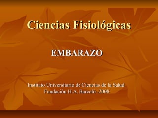 Ciencias Fisiológicas

           EMBARAZO


Instituto Universitario de Ciencias de la Salud
         Fundación H.A. Barceló -2008
 