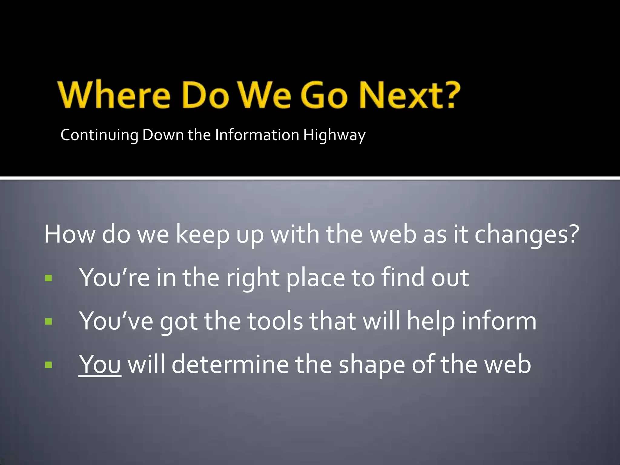 Continuing Down the Information Highway
How do we keep up with the web as it changes?
 You’re in the right place to find out
 You’ve got the tools that will help inform
 You will determine the shape of the web
 