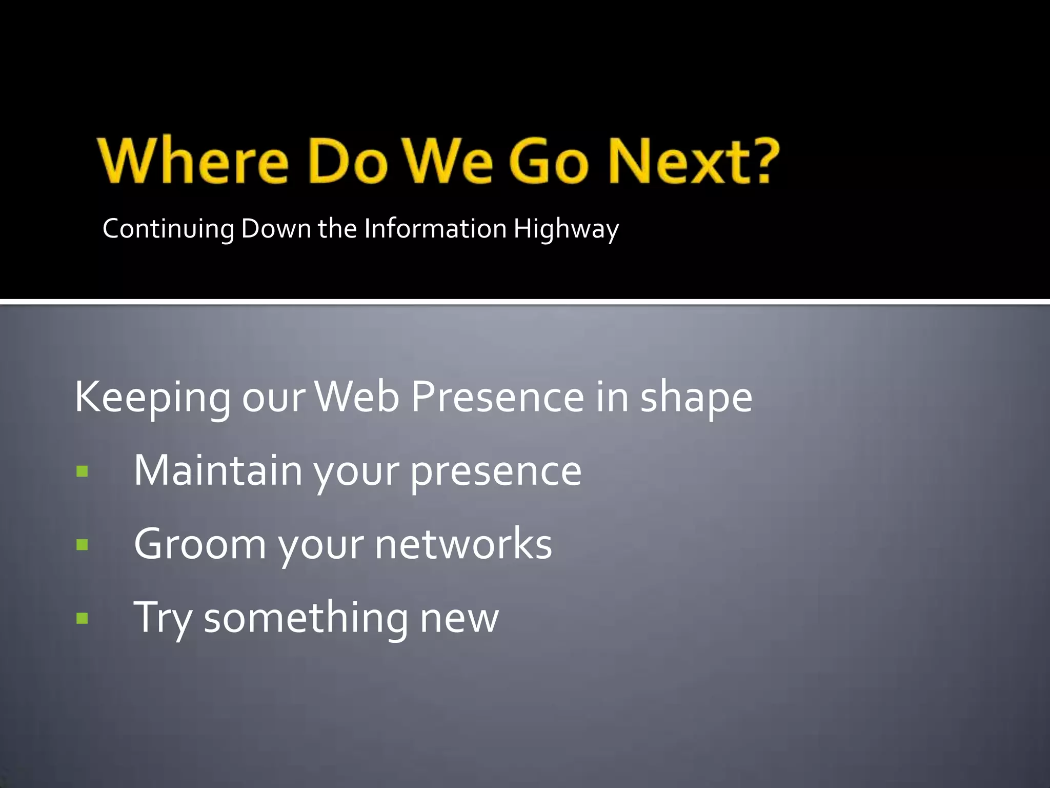 Continuing Down the Information Highway
Keeping ourWeb Presence in shape
 Maintain your presence
 Groom your networks
 Try something new
 