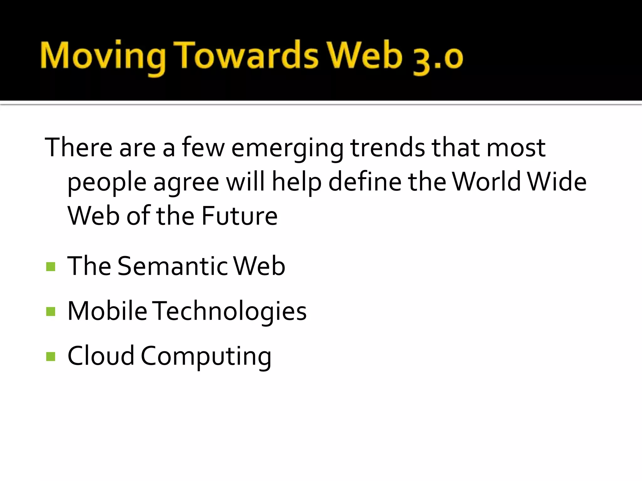 There are a few emerging trends that most
people agree will help define theWorldWide
Web of the Future
 The SemanticWeb
 MobileTechnologies
 Cloud Computing
 