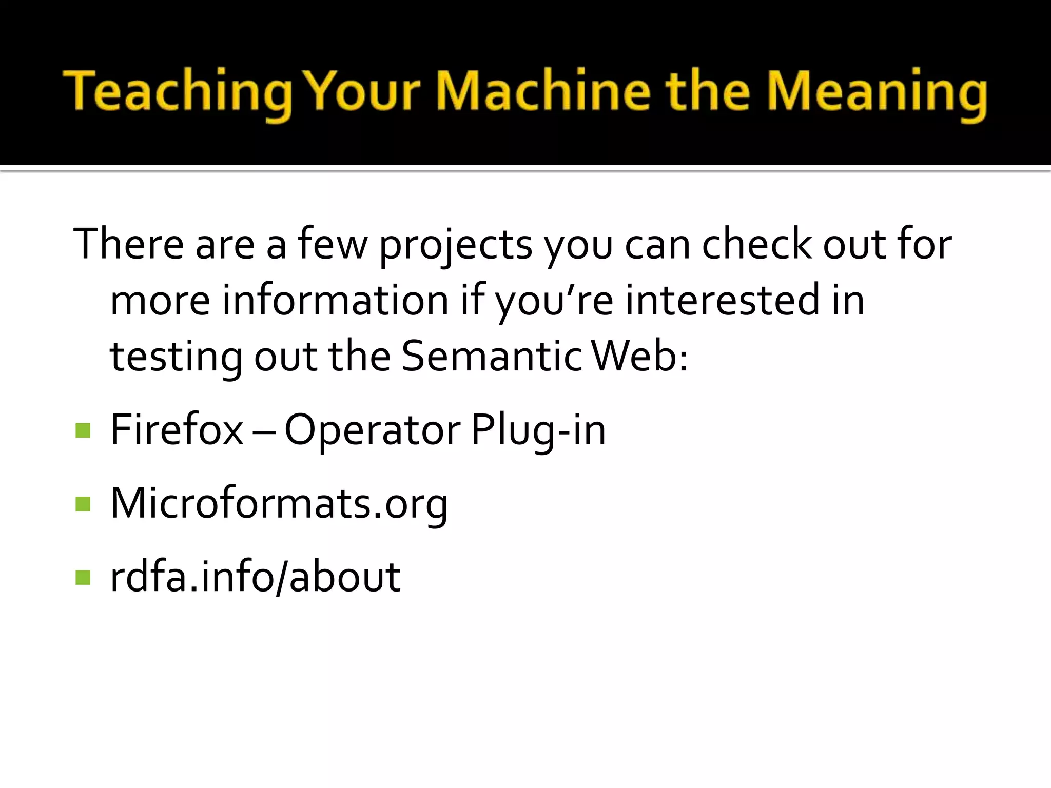 There are a few projects you can check out for
more information if you’re interested in
testing out the SemanticWeb:
 Firefox – Operator Plug-in
 Microformats.org
 rdfa.info/about
 