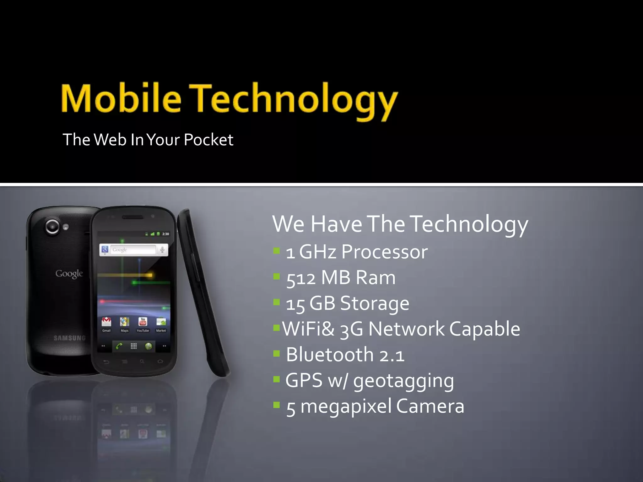 TheWeb InYour Pocket
We HaveTheTechnology
 1 GHz Processor
 512 MB Ram
 15 GB Storage
WiFi& 3G Network Capable
 Bluetooth 2.1
 GPS w/ geotagging
 5 megapixel Camera
 