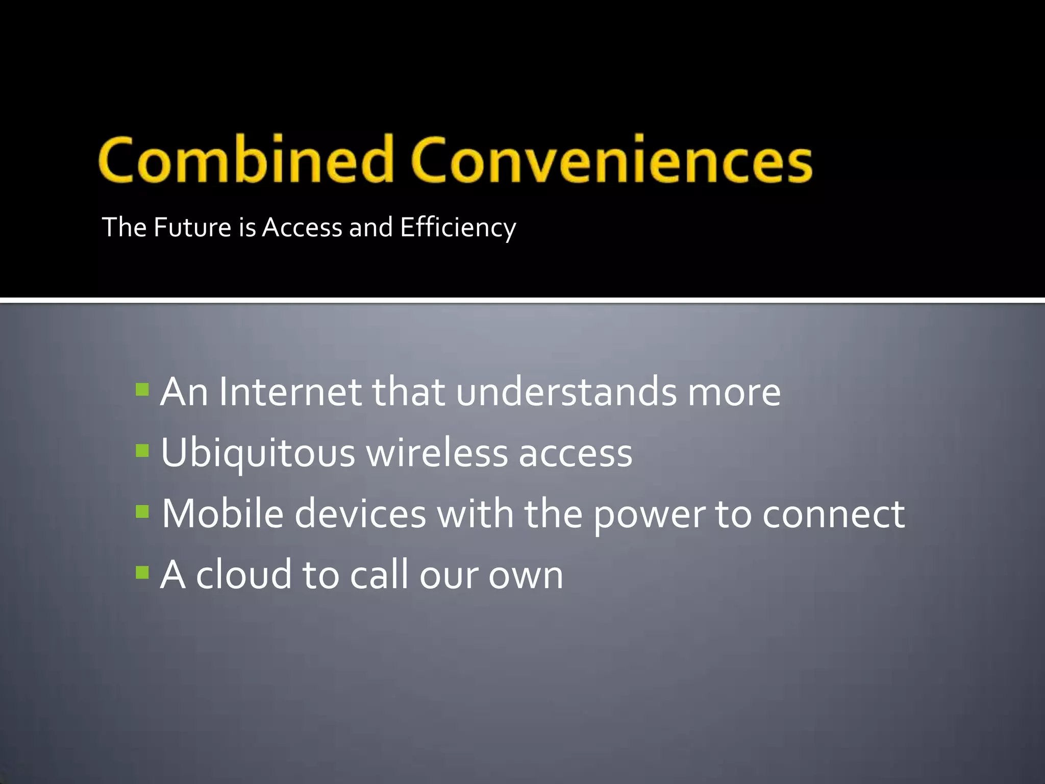 The Future is Access and Efficiency
 An Internet that understands more
 Ubiquitous wireless access
 Mobile devices with the power to connect
 A cloud to call our own
 