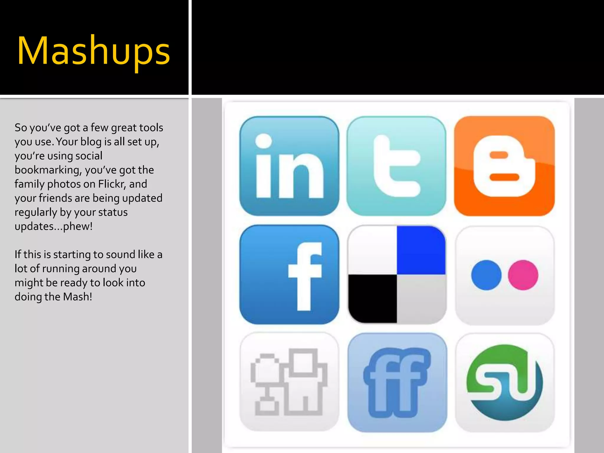 Mashups
So you’ve got a few great tools
you use.Your blog is all set up,
you’re using social
bookmarking, you’ve got the
family photos on Flickr, and
your friends are being updated
regularly by your status
updates…phew!
If this is starting to sound like a
lot of running around you
might be ready to look into
doing the Mash!
 