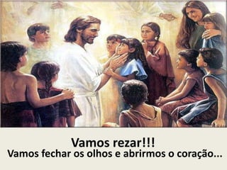 Vamos rezar!!!
Vamos fechar os olhos e abrirmos o coração...
 