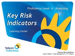 Proficiency Level 4 - Analyzing
Learning Center
Key Risk
Indicators
I Nyoman Wisnu Wardhana
Senior Officer – Risk Management - PT. Telkom
 