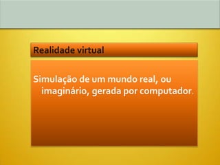Realidade virtual

Simulação de um mundo real, ou
  imaginário, gerada por computador.
 