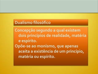 Dualismo filosófico
Concepção segundo a qual existem
 dois princípios de realidade, matéria
 e espírito.
Opõe-se ao monismo, que apenas
 aceita a existência de um princípio,
 matéria ou espírito.
 