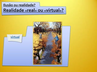 Ilusão ou realidade?
Realidade «real» ou «virtual»?




   virtual
 