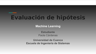 Evaluación de hipótesis
Machine Learning
Estudiante
Paola Cárdenas
Universidad de Cuenca
Escuela de Ingeniería de Sistemas
 