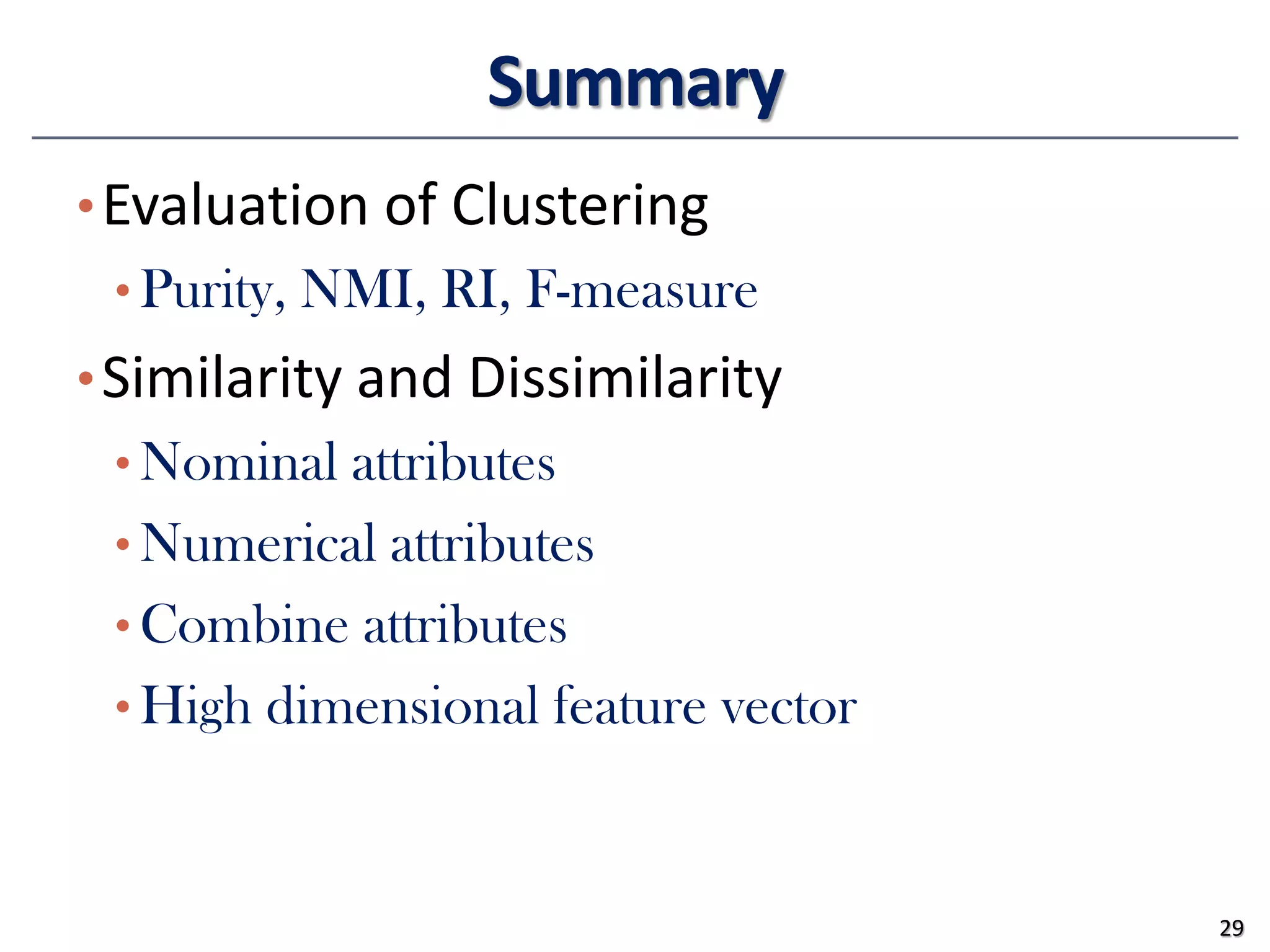 Summary
•Evaluation of Clustering
• Purity, NMI, RI, F-measure
•Similarity and Dissimilarity
• Nominal attributes
• Numerical attributes
• Combine attributes
• High dimensional feature vector
29
 