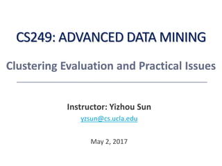 CS249: ADVANCED DATA MINING
Instructor: Yizhou Sun
yzsun@cs.ucla.edu
May 2, 2017
Clustering Evaluation and Practical Issues
 