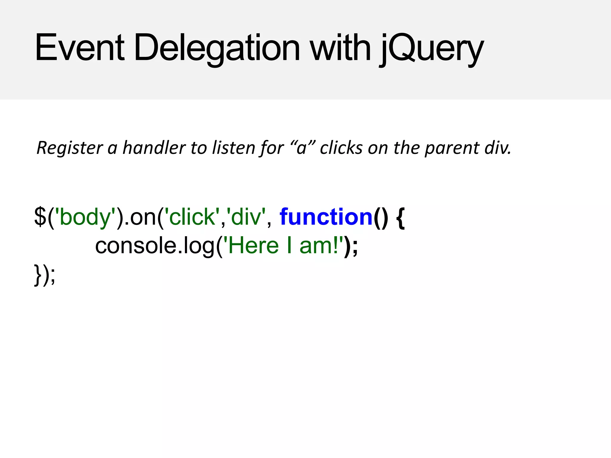 Event Delegation with jQuery
$('body').on('click','div', function() {
console.log('Here I am!');
});
Register a handler to listen for “a” clicks on the parent div.
 
