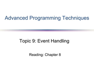 Topic 9: Event Handling
Reading: Chapter 8
Advanced Programming Techniques
 