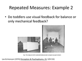 Repeated Measures: Example 2
   • Do toddlers use visual feedback for balance or
     only mechanical feedback?




Lee & Aronson (1974) Perception & Psychophysics, 15, 529-532.
 