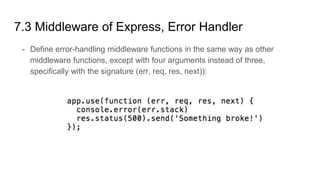 7.3 Middleware of Express, Error Handler
- Define error-handling middleware functions in the same way as other
middleware functions, except with four arguments instead of three,
specifically with the signature (err, req, res, next)):
 