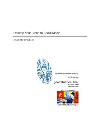 Onramp Your Brand to Social Media
A Marketer’s Playbook
a position paper prepared by:
Bill Franchey
peerFluence, Inc.
AUGUST 2009
revised issue
all rights reserved
an ARTS FUND company
	 	
 