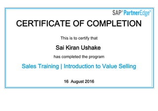 CERTIFICATE OF COMPLETION
This is to certify that
Sai Kiran Ushake
has completed the program
Sales Training | Introduction to Value Selling
16  August 2016
 